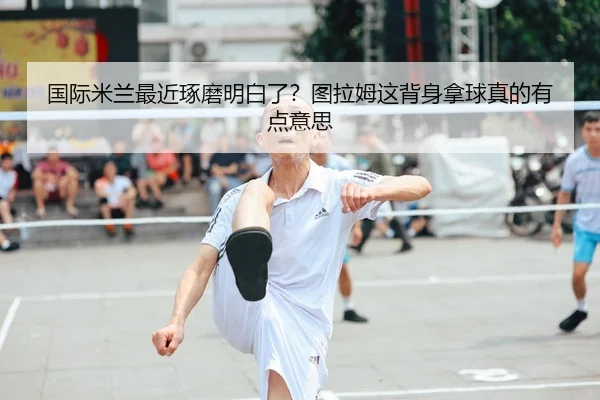 国际米兰最近琢磨明白了？图拉姆这背身拿球真的有点意思