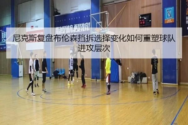尼克斯复盘布伦森挡拆选择变化如何重塑球队进攻层次