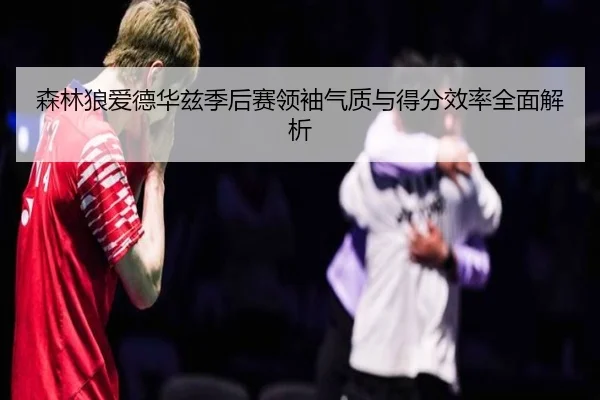森林狼爱德华兹季后赛领袖气质与得分效率全面解析