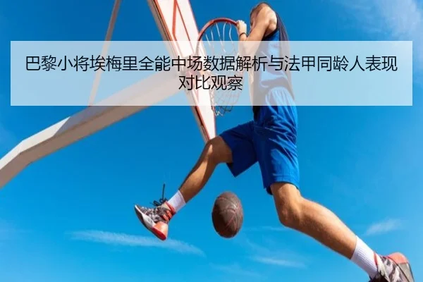 巴黎小将埃梅里全能中场数据解析与法甲同龄人表现对比观察