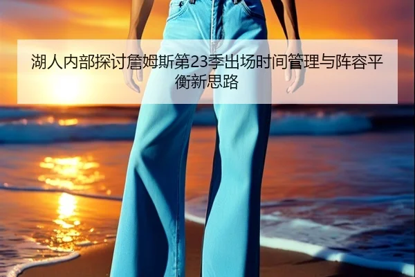 湖人内部探讨詹姆斯第23季出场时间管理与阵容平衡新思路